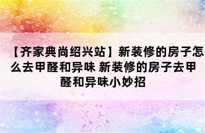 【齐家典尚绍兴站】新装修的房子怎么去甲醛和异味 新装修的房子去甲醛和异味小妙招